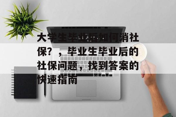 大学生毕业后如何消社保?,毕业生毕业后的社保问题,找到答案的快速指南 大学生毕业后如何消社保?,毕业生毕业后的社保问题,找到答案的快速指南