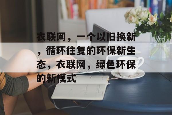 衣联网,一个以旧换新,循环往复的环保新生态,衣联网,绿色环保的新模式 衣联网,一个以旧换新,循环往复的环保新生态,衣联网,绿色环保的新模式