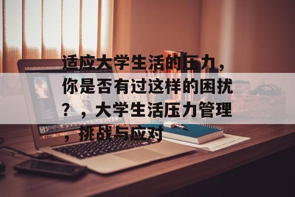 适应大学生活的压力，你是否有过这样的困扰？，大学生活压力管理，挑战与应对