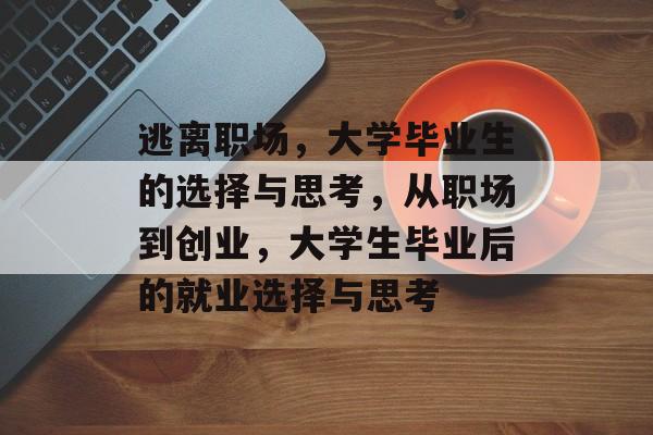 逃离职场,大学毕业生的选择与思考,从职场到创业,大学生毕业后的就业选择与思考 逃离职场,大学毕业生的选择与思考,从职场到创业,大学生毕业后的就业选择与思考