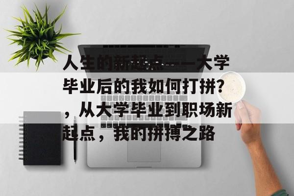人生的新起点——大学毕业后的我如何打拼？，从大学毕业到职场新起点，我的拼搏之路