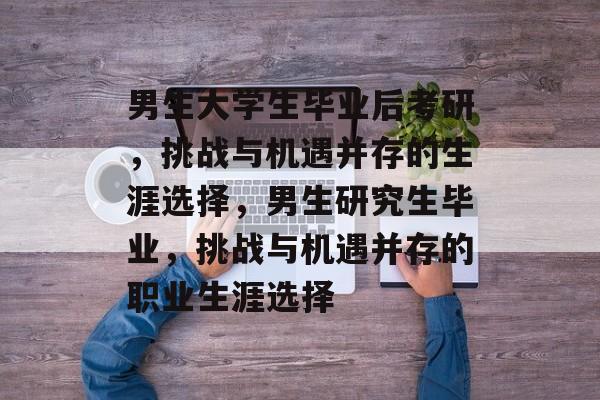 男生大学生毕业后考研，挑战与机遇并存的生涯选择，男生研究生毕业，挑战与机遇并存的职业生涯选择