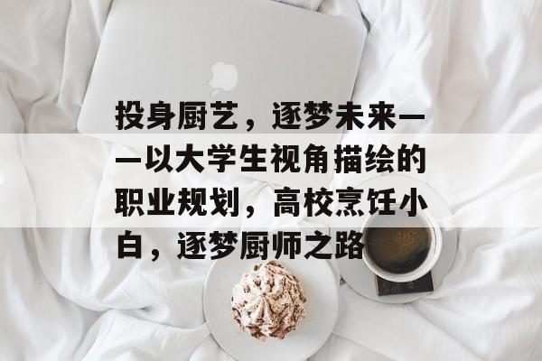 投身厨艺，逐梦未来——以大学生视角描绘的职业规划，高校烹饪小白，逐梦厨师之路