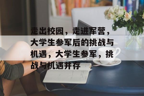 走出校园,走进军营,大学生参军后的挑战与机遇,大学生参军,挑战与机遇并存 走出校园,走进军营,大学生参军后的挑战与机遇,大学生参军,挑战与机遇并存