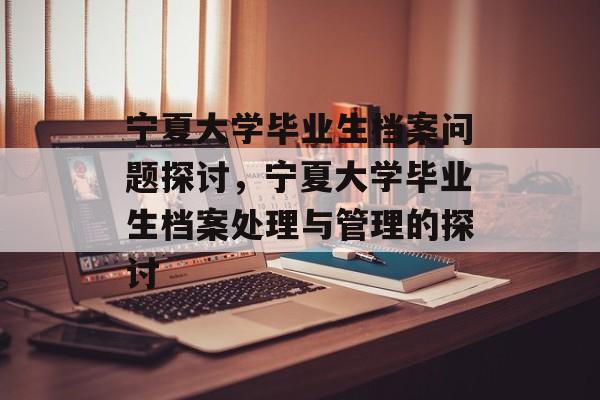 宁夏大学毕业生档案问题探讨，宁夏大学毕业生档案处理与管理的探讨