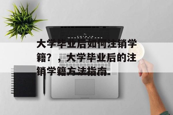 大学毕业后如何注销学籍？，大学毕业后的注销学籍方法指南