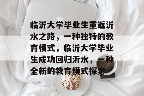 临沂大学毕业生重返沂水之路，一种独特的教育模式，临沂大学毕业生成功回归沂水，一种全新的教育模式探索