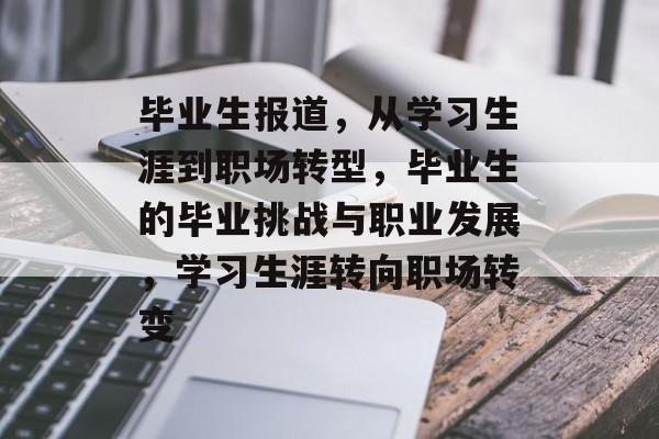 毕业生报道,从学习生涯到职场转型,毕业生的毕业挑战与职业发展,学习生涯转向职场转变 毕业生报道,从学习生涯到职场转型,毕业生的毕业挑战与职业发展,学习生涯转向职场转变