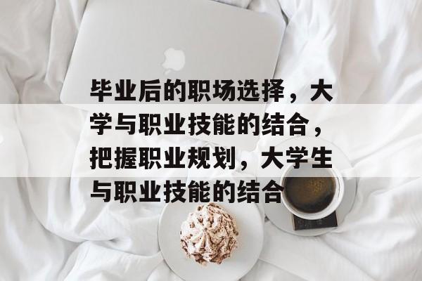 毕业后的职场选择，大学与职业技能的结合，把握职业规划，大学生与职业技能的结合
