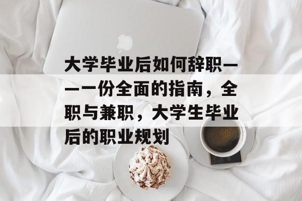 大学毕业后如何辞职——一份全面的指南，全职与兼职，大学生毕业后的职业规划