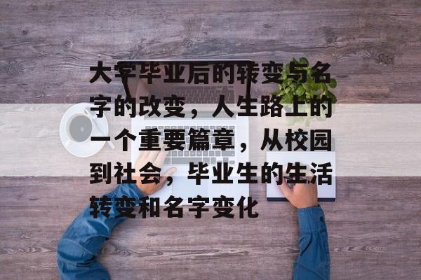 大学毕业后的转变与名字的改变,人生路上的一个重要篇章,从校园到社会,毕业生的生活转变和名字变化 大学毕业后的转变与名字的改变,人生路上的一个重要篇章,从校园到社会,毕业生的生活转变和名字变化