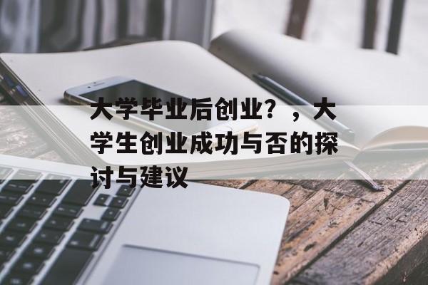 大学毕业后创业?,大学生创业成功与否的探讨与建议 大学毕业后创业?,大学生创业成功与否的探讨与建议