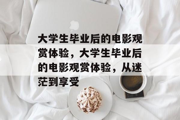 大学生毕业后的电影观赏体验，大学生毕业后的电影观赏体验，从迷茫到享受