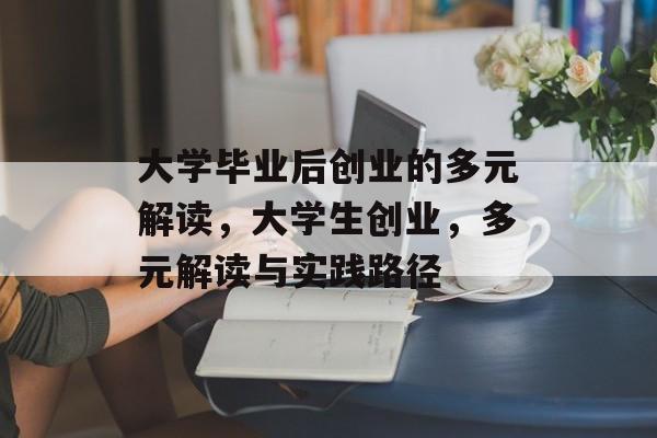 大学毕业后创业的多元解读，大学生创业，多元解读与实践路径