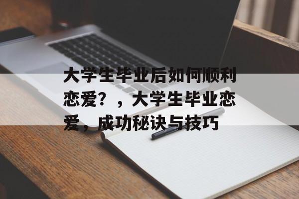 大学生毕业后如何顺利恋爱？，大学生毕业恋爱，成功秘诀与技巧