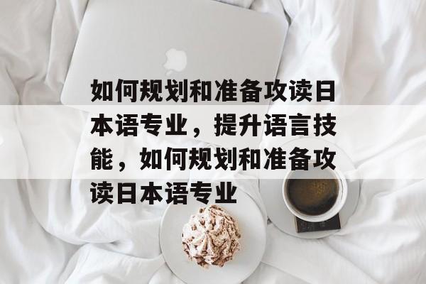 如何规划和准备攻读日本语专业，提升语言技能，如何规划和准备攻读日本语专业