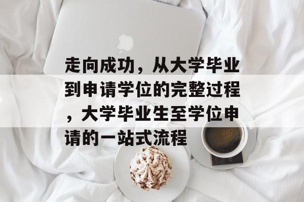 走向成功，从大学毕业到申请学位的完整过程，大学毕业生至学位申请的一站式流程