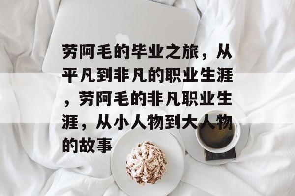 劳阿毛的毕业之旅，从平凡到非凡的职业生涯，劳阿毛的非凡职业生涯，从小人物到大人物的故事