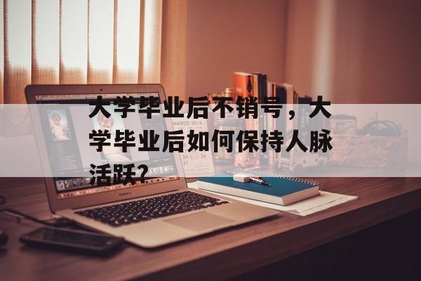 大学毕业后不销号，大学毕业后如何保持人脉活跃?