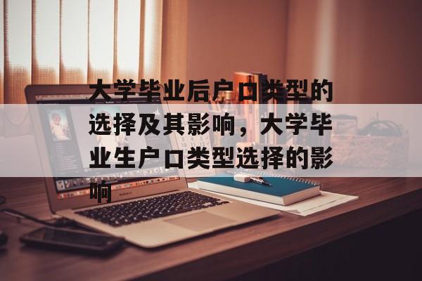 大学毕业后户口类型的选择及其影响,大学毕业生户口类型选择的影响 大学毕业后户口类型的选择及其影响,大学毕业生户口类型选择的影响