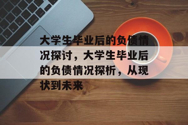 大学生毕业后的负债情况探讨,大学生毕业后的负债情况探析,从现状到未来 大学生毕业后的负债情况探讨,大学生毕业后的负债情况探析,从现状到未来