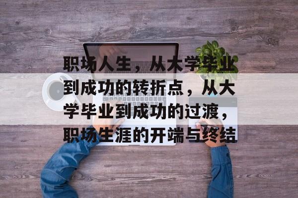 职场人生，从大学毕业到成功的转折点，从大学毕业到成功的过渡，职场生涯的开端与终结