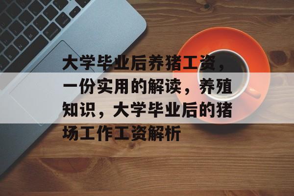 大学毕业后养猪工资,一份实用的解读,养殖知识,大学毕业后的猪场工作工资解析 大学毕业后养猪工资,一份实用的解读,养殖知识,大学毕业后的猪场工作工资解析