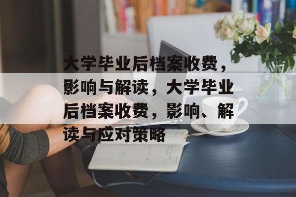 大学毕业后档案收费，影响与解读，大学毕业后档案收费，影响、解读与应对策略
