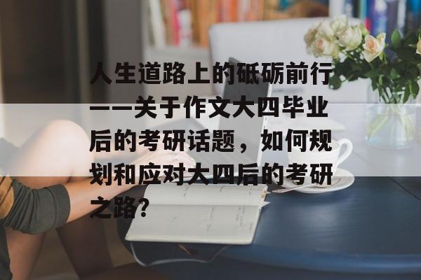 人生道路上的砥砺前行——关于作文大四毕业后的考研话题，如何规划和应对大四后的考研之路？