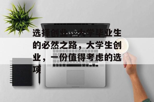 选择创业，大学毕业生的必然之路，大学生创业，一份值得考虑的选项