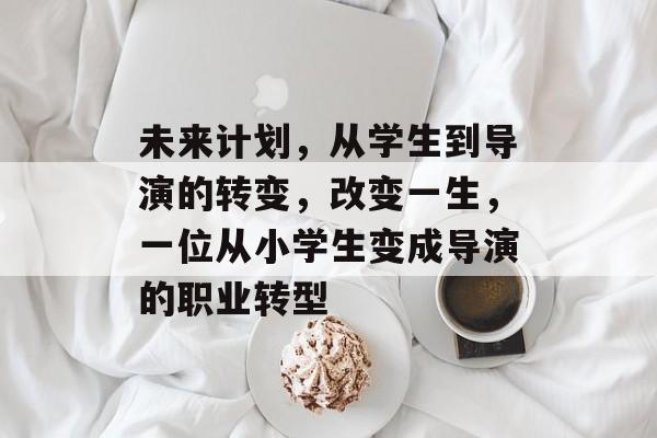 未来计划,从学生到导演的转变,改变一生,一位从小学生变成导演的职业转型 未来计划,从学生到导演的转变,改变一生,一位从小学生变成导演的职业转型
