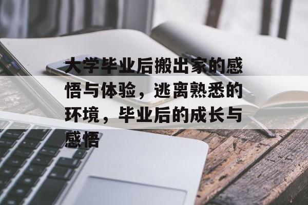 大学毕业后搬出家的感悟与体验,逃离熟悉的环境,毕业后的成长与感悟 大学毕业后搬出家的感悟与体验,逃离熟悉的环境,毕业后的成长与感悟