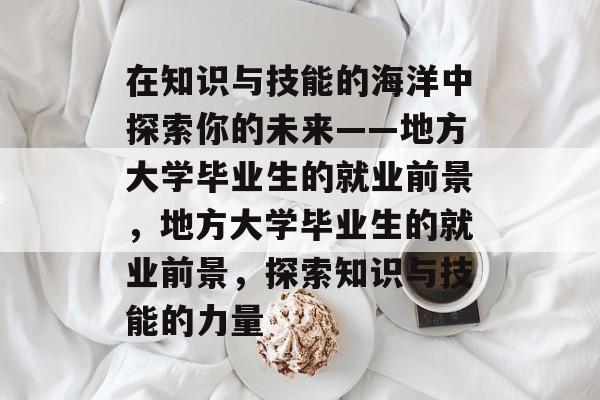 在知识与技能的海洋中探索你的未来——地方大学毕业生的就业前景，地方大学毕业生的就业前景，探索知识与技能的力量