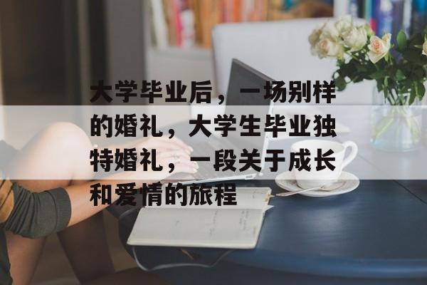 大学毕业后，一场别样的婚礼，大学生毕业独特婚礼，一段关于成长和爱情的旅程