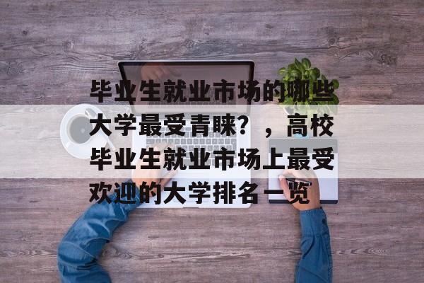 毕业生就业市场的哪些大学最受青睐？，高校毕业生就业市场上最受欢迎的大学排名一览