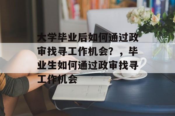 大学毕业后如何通过政审找寻工作机会?,毕业生如何通过政审找寻工作机会 大学毕业后如何通过政审找寻工作机会?,毕业生如何通过政审找寻工作机会