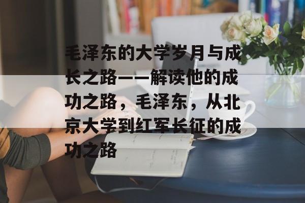 毛泽东的大学岁月与成长之路——解读他的成功之路，毛泽东，从北京大学到红军长征的成功之路