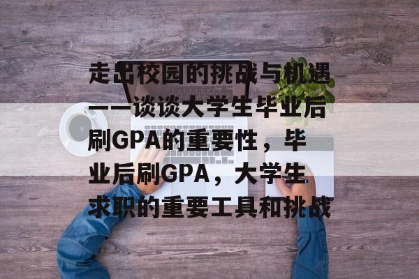 走出校园的挑战与机遇——谈谈大学生毕业后刷GPA的重要性,毕业后刷GPA,大学生求职的重要工具和挑战 走出校园的挑战与机遇——谈谈大学生毕业后刷GPA的重要性,毕业后刷GPA,大学生求职的重要工具和挑战