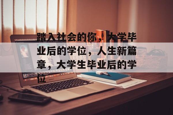 踏入社会的你,大学毕业后的学位,人生新篇章,大学生毕业后的学位 踏入社会的你,大学毕业后的学位,人生新篇章,大学生毕业后的学位