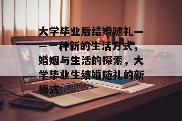 大学毕业后结婚随礼——一种新的生活方式,婚姻与生活的探索,大学毕业生结婚随礼的新模式 大学毕业后结婚随礼——一种新的生活方式,婚姻与生活的探索,大学毕业生结婚随礼的新模式