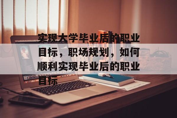 实现大学毕业后的职业目标,职场规划,如何顺利实现毕业后的职业目标 实现大学毕业后的职业目标,职场规划,如何顺利实现毕业后的职业目标