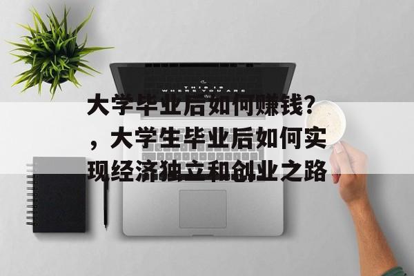大学毕业后如何赚钱？，大学生毕业后如何实现经济独立和创业之路