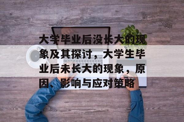 大学毕业后没长大的现象及其探讨,大学生毕业后未长大的现象,原因、影响与应对策略 大学毕业后没长大的现象及其探讨,大学生毕业后未长大的现象,原因、影响与应对策略