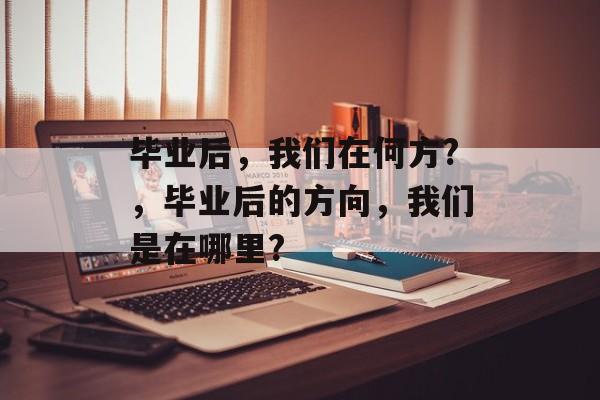 毕业后，我们在何方?，毕业后的方向，我们是在哪里?