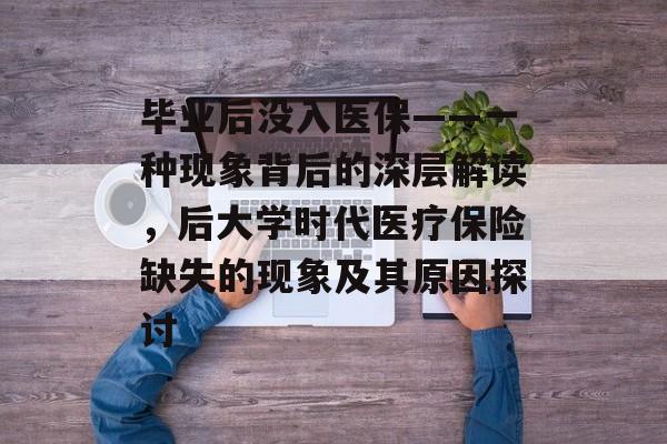 毕业后没入医保——一种现象背后的深层解读,后大学时代医疗保险缺失的现象及其原因探讨 毕业后没入医保——一种现象背后的深层解读,后大学时代医疗保险缺失的现象及其原因探讨