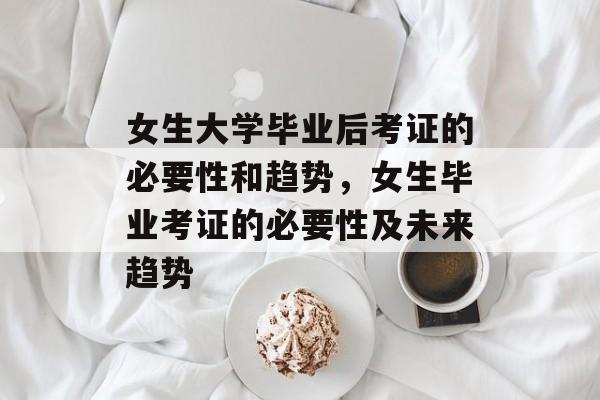 女生大学毕业后考证的必要性和趋势，女生毕业考证的必要性及未来趋势
