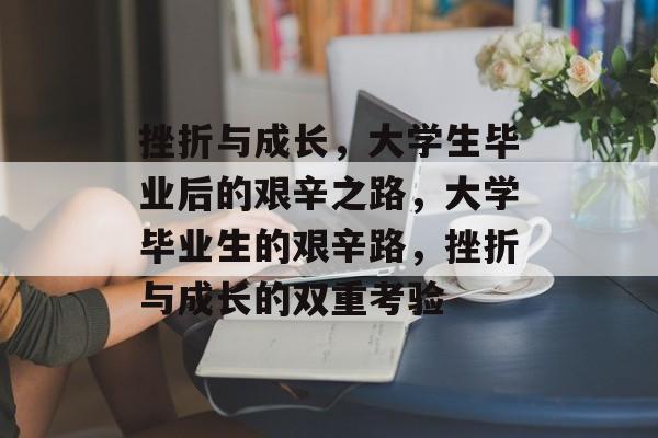 挫折与成长，大学生毕业后的艰辛之路，大学毕业生的艰辛路，挫折与成长的双重考验