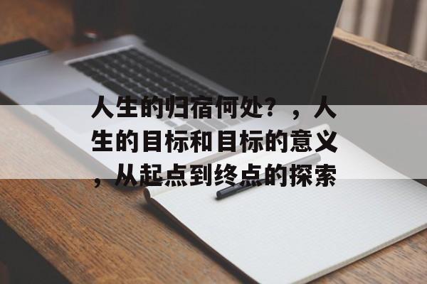 人生的归宿何处？，人生的目标和目标的意义，从起点到终点的探索