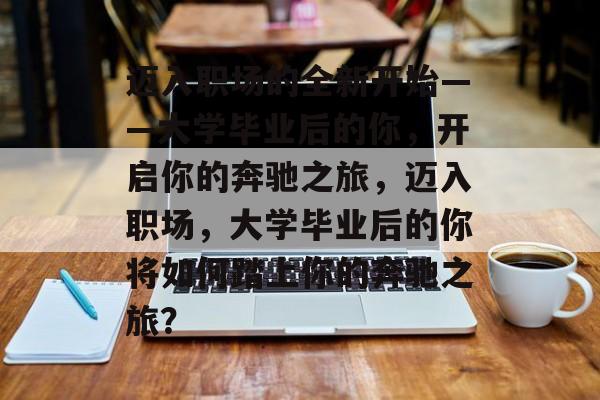 迈入职场的全新开始——大学毕业后的你，开启你的奔驰之旅，迈入职场，大学毕业后的你将如何踏上你的奔驰之旅？