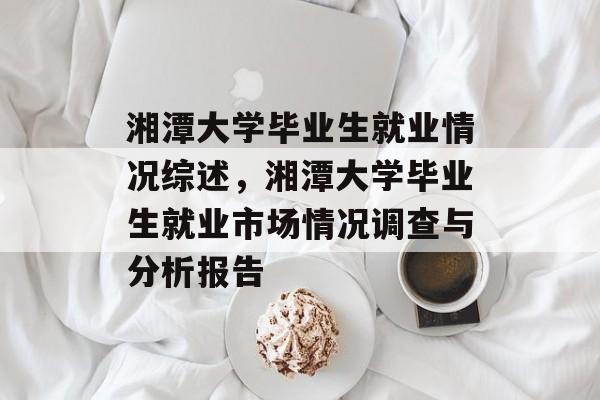 湘潭大学毕业生就业情况综述，湘潭大学毕业生就业市场情况调查与分析报告